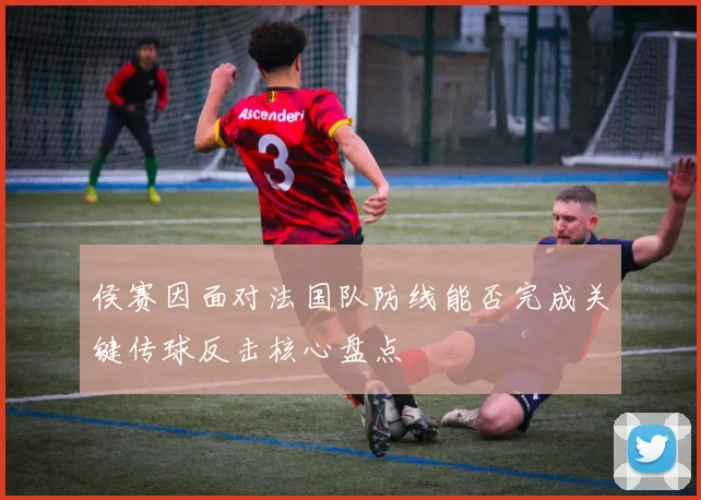 侯赛因面对法国队防线能否完成关键传球反击核心盘点