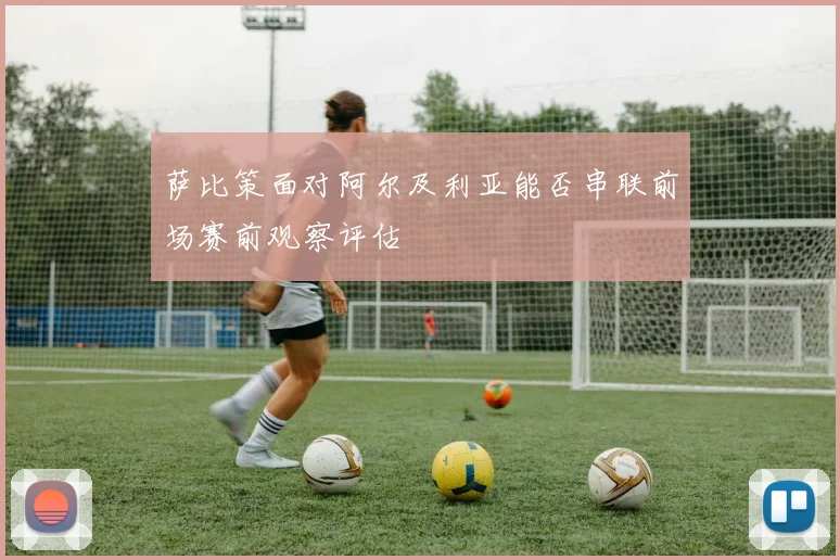 萨比策面对阿尔及利亚能否串联前场赛前观察评估