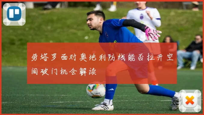 劳塔罗面对奥地利防线能否拉开空间破门机会解读