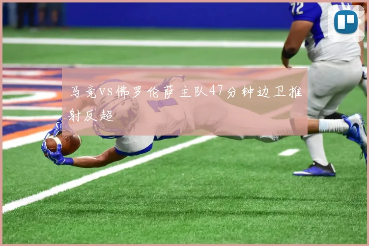 马竞vs佛罗伦萨主队47分钟边卫推射反超