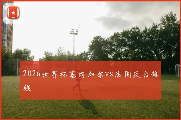 2026世界杯塞内加尔vs法国反击路线