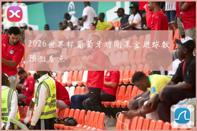 2026世界杯葡萄牙对刚果金进球数预测看点