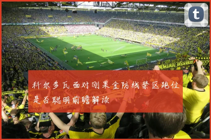 科尔多瓦面对刚果金防线禁区跑位是否聪明前瞻解读