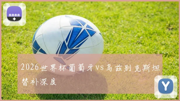2026世界杯葡萄牙vs乌兹别克斯坦替补深度